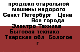 продажа стиральной машины недорого Санкт-Петербург › Цена ­ 1 500 - Все города Электро-Техника » Бытовая техника   . Тверская обл.,Бологое г.